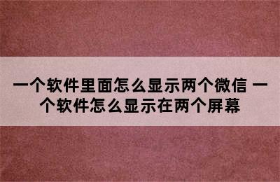 一个软件里面怎么显示两个微信 一个软件怎么显示在两个屏幕